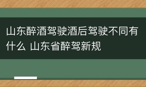 山东醉酒驾驶酒后驾驶不同有什么 山东省醉驾新规