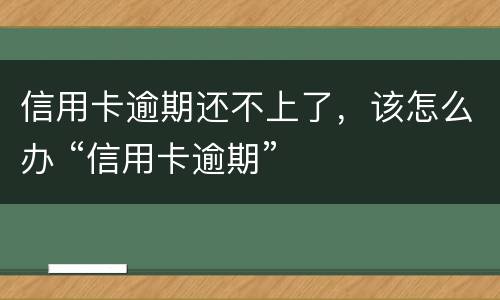 信用卡逾期还不上了，该怎么办 “信用卡逾期”