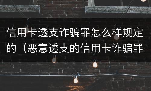 信用卡透支诈骗罪怎么样规定的（恶意透支的信用卡诈骗罪）
