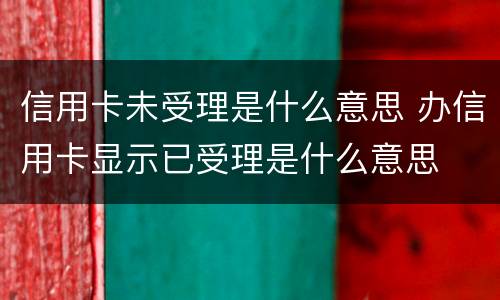 信用卡未受理是什么意思 办信用卡显示已受理是什么意思