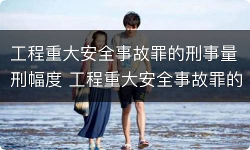 工程重大安全事故罪的刑事量刑幅度 工程重大安全事故罪的刑事量刑幅度为多少