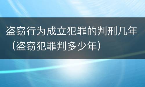 盗窃行为成立犯罪的判刑几年（盗窃犯罪判多少年）