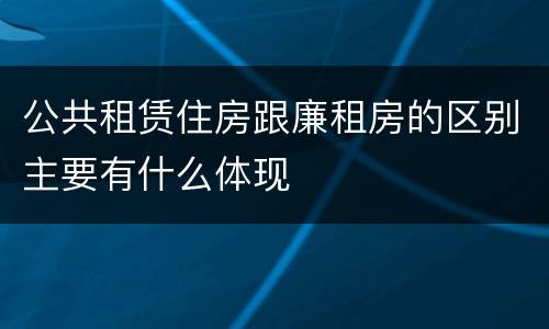 公共租赁住房跟廉租房的区别主要有什么体现