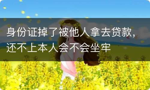 身份证掉了被他人拿去贷款，还不上本人会不会坐牢