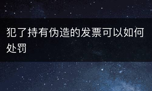 犯了持有伪造的发票可以如何处罚