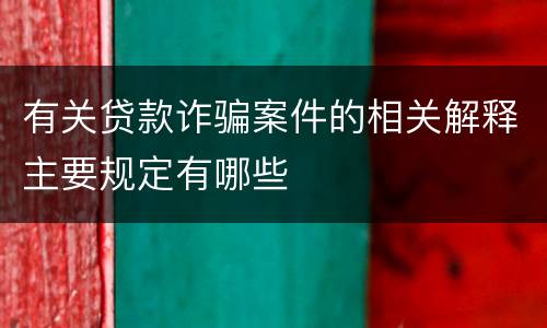 有关贷款诈骗案件的相关解释主要规定有哪些