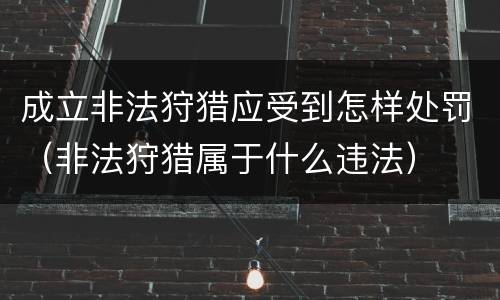 成立非法狩猎应受到怎样处罚（非法狩猎属于什么违法）