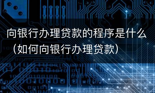 向银行办理贷款的程序是什么（如何向银行办理贷款）