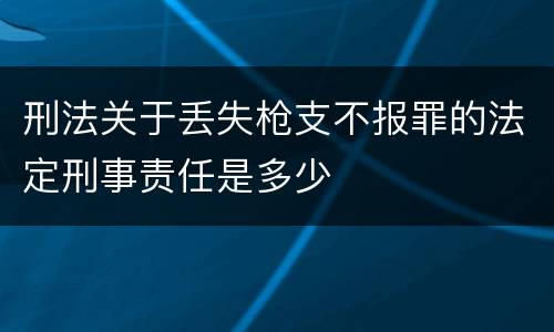 刑法关于丢失枪支不报罪的法定刑事责任是多少