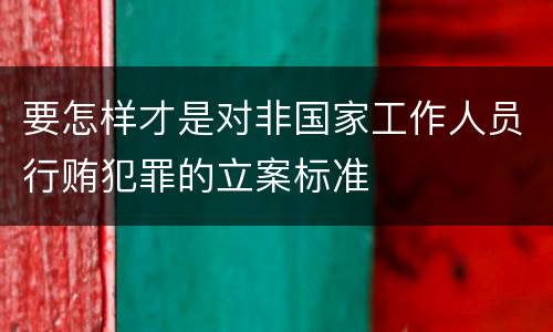 要怎样才是对非国家工作人员行贿犯罪的立案标准