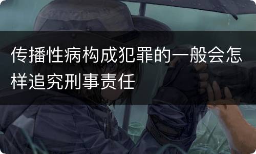 传播性病构成犯罪的一般会怎样追究刑事责任