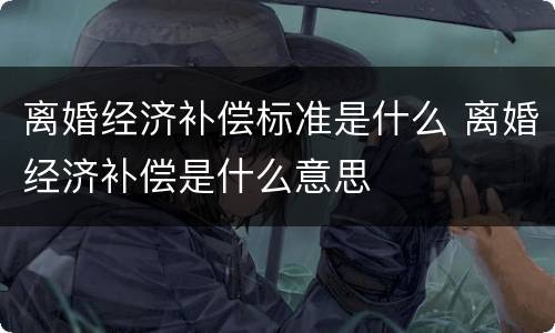 离婚经济补偿标准是什么 离婚经济补偿是什么意思