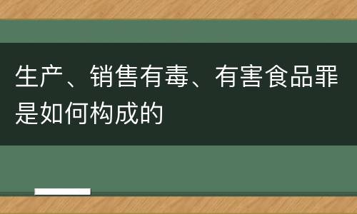 生产、销售有毒、有害食品罪是如何构成的