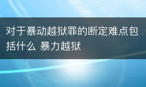 对于暴动越狱罪的断定难点包括什么 暴力越狱