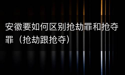 安徽要如何区别抢劫罪和抢夺罪（抢劫跟抢夺）