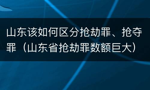 山东该如何区分抢劫罪、抢夺罪（山东省抢劫罪数额巨大）