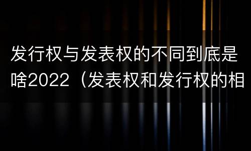 发行权与发表权的不同到底是啥2022（发表权和发行权的相同点）