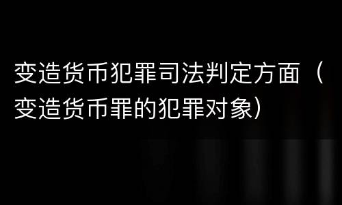 变造货币犯罪司法判定方面（变造货币罪的犯罪对象）
