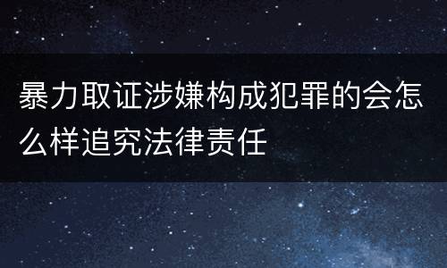 暴力取证涉嫌构成犯罪的会怎么样追究法律责任
