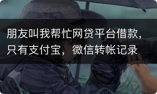 朋友叫我帮忙网贷平台借款，只有支付宝，微信转帐记录