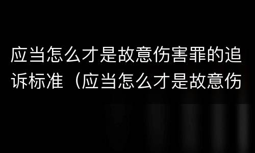 应当怎么才是故意伤害罪的追诉标准（应当怎么才是故意伤害罪的追诉标准呢）
