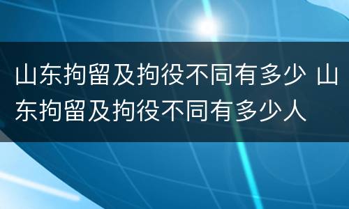 山东拘留及拘役不同有多少 山东拘留及拘役不同有多少人