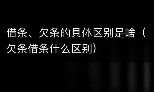 借条、欠条的具体区别是啥（欠条借条什么区别）