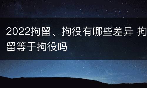2022拘留、拘役有哪些差异 拘留等于拘役吗