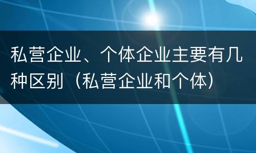 私营企业、个体企业主要有几种区别（私营企业和个体）