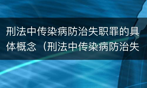刑法中传染病防治失职罪的具体概念（刑法中传染病防治失职罪的具体概念是）