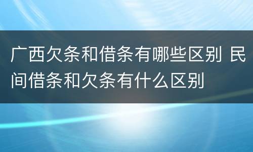 广西欠条和借条有哪些区别 民间借条和欠条有什么区别