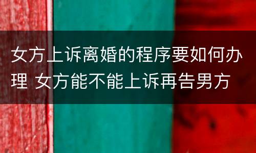 女方上诉离婚的程序要如何办理 女方能不能上诉再告男方