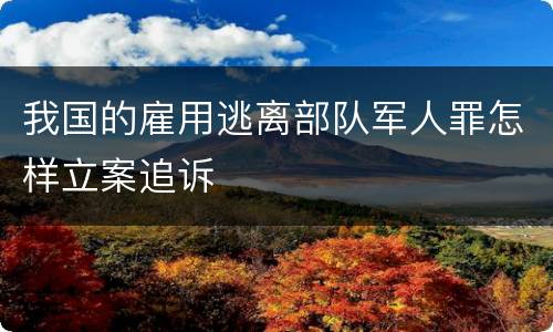 我国的雇用逃离部队军人罪怎样立案追诉
