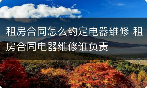 租房合同怎么约定电器维修 租房合同电器维修谁负责