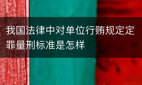 我国法律中对单位行贿规定定罪量刑标准是怎样