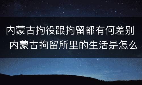 内蒙古拘役跟拘留都有何差别 内蒙古拘留所里的生活是怎么样的