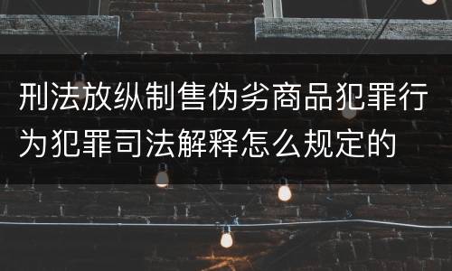 刑法放纵制售伪劣商品犯罪行为犯罪司法解释怎么规定的