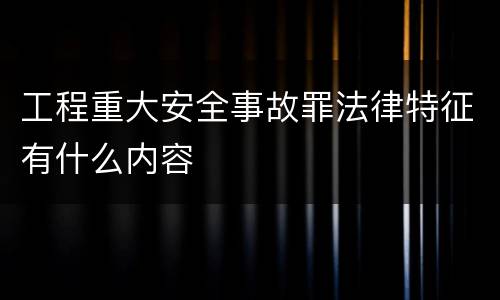 工程重大安全事故罪法律特征有什么内容