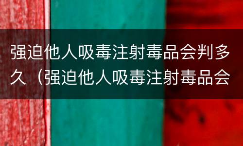 强迫他人吸毒注射毒品会判多久（强迫他人吸毒注射毒品会判多久刑）