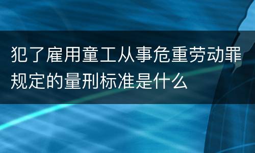 犯了雇用童工从事危重劳动罪规定的量刑标准是什么