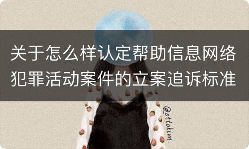 关于怎么样认定帮助信息网络犯罪活动案件的立案追诉标准