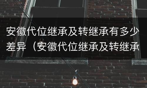安徽代位继承及转继承有多少差异（安徽代位继承及转继承有多少差异呢）