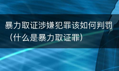 暴力取证涉嫌犯罪该如何判罚（什么是暴力取证罪）