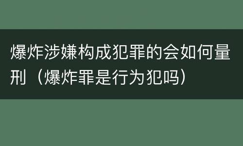 爆炸涉嫌构成犯罪的会如何量刑（爆炸罪是行为犯吗）