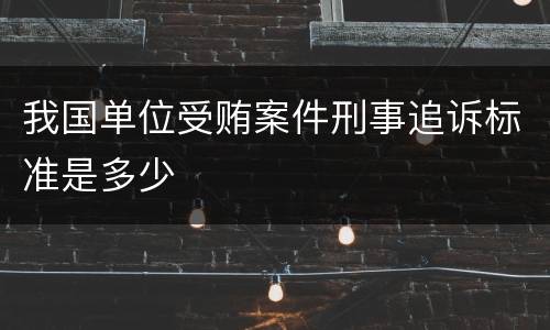 我国单位受贿案件刑事追诉标准是多少