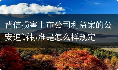 背信损害上市公司利益案的公安追诉标准是怎么样规定