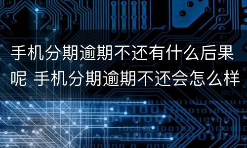 手机分期逾期不还有什么后果呢 手机分期逾期不还会怎么样