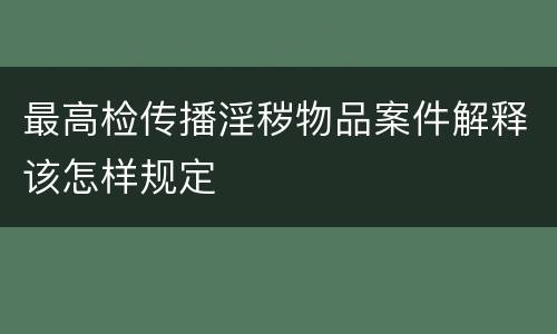 最高检传播淫秽物品案件解释该怎样规定