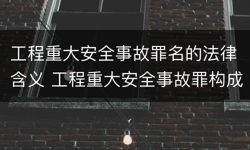 工程重大安全事故罪名的法律含义 工程重大安全事故罪构成要件