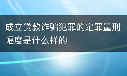 成立贷款诈骗犯罪的定罪量刑幅度是什么样的